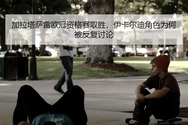 jia-la-ta-sa-lei-ou-guan-zi-ge-sai-qu-sheng-yi-ka-er-di-jue-se-wei-he-bei-fan-fu-tao-lun-1-227.jpg - kaiyun