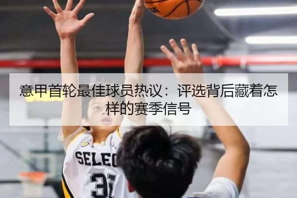 意甲首轮最佳球员热议：评选背后藏着怎样的赛季信号 | kaiyun